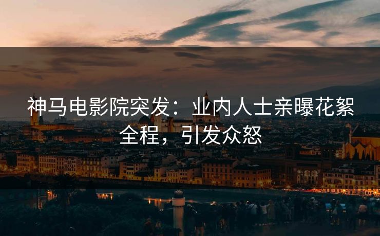 神马电影院突发：业内人士亲曝花絮全程，引发众怒