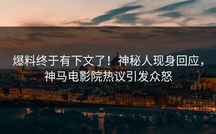 爆料终于有下文了！神秘人现身回应，神马电影院热议引发众怒