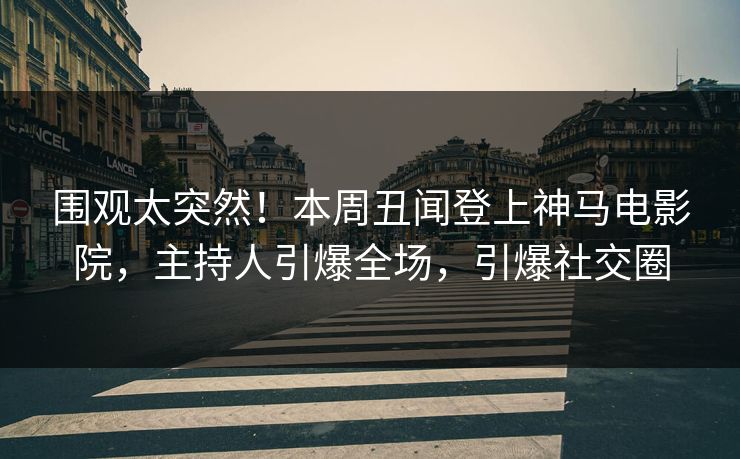 围观太突然！本周丑闻登上神马电影院，主持人引爆全场，引爆社交圈
