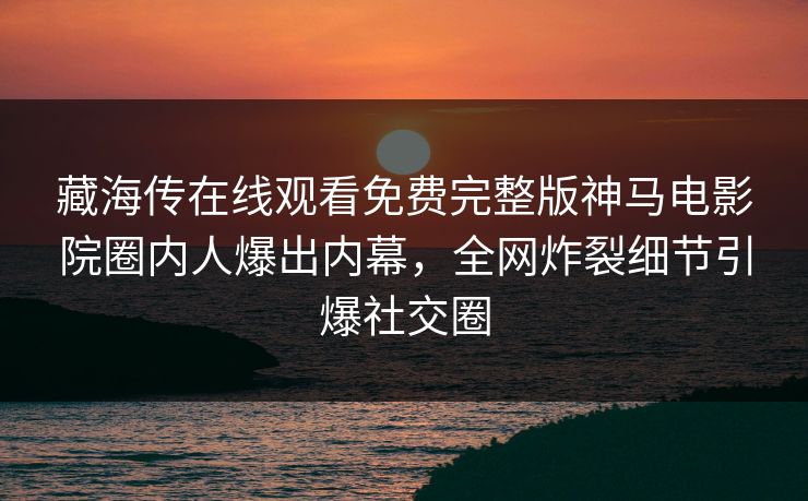 藏海传在线观看免费完整版神马电影院圈内人爆出内幕，全网炸裂细节引爆社交圈