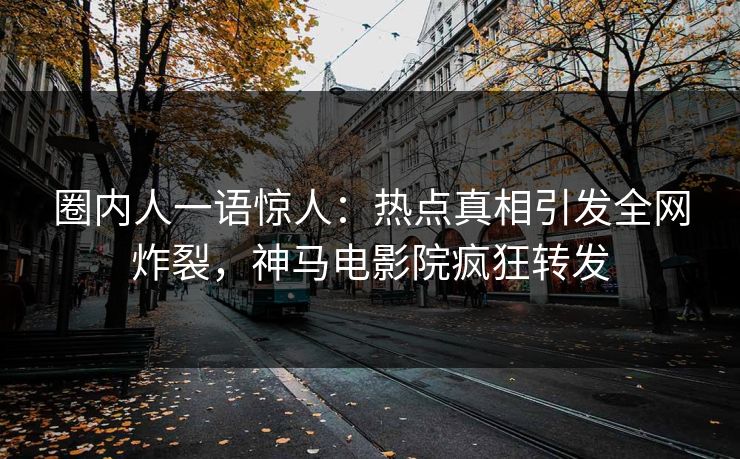 圈内人一语惊人：热点真相引发全网炸裂，神马电影院疯狂转发
