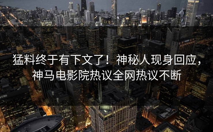 猛料终于有下文了！神秘人现身回应，神马电影院热议全网热议不断