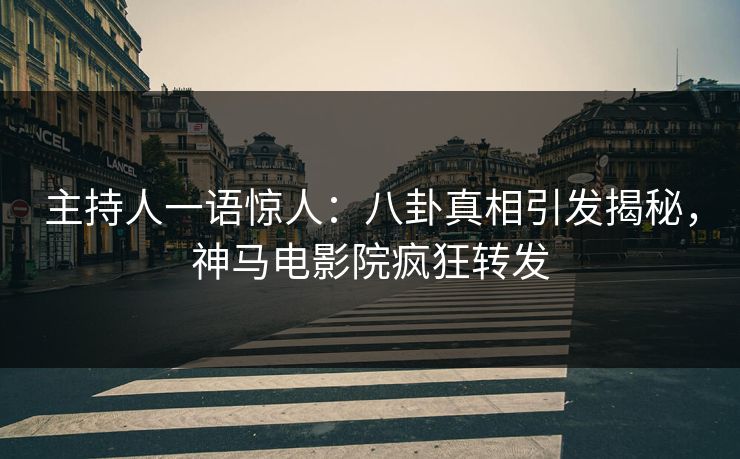 主持人一语惊人：八卦真相引发揭秘，神马电影院疯狂转发