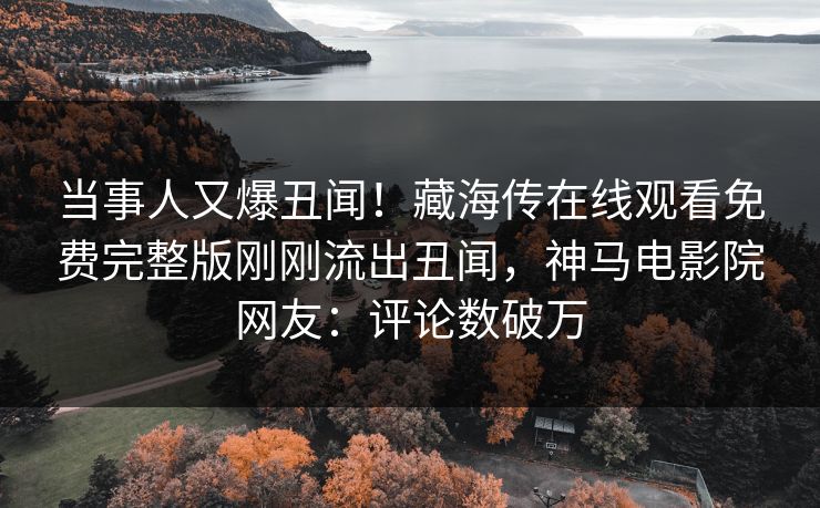 当事人又爆丑闻！藏海传在线观看免费完整版刚刚流出丑闻，神马电影院网友：评论数破万