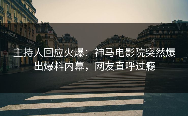 主持人回应火爆：神马电影院突然爆出爆料内幕，网友直呼过瘾