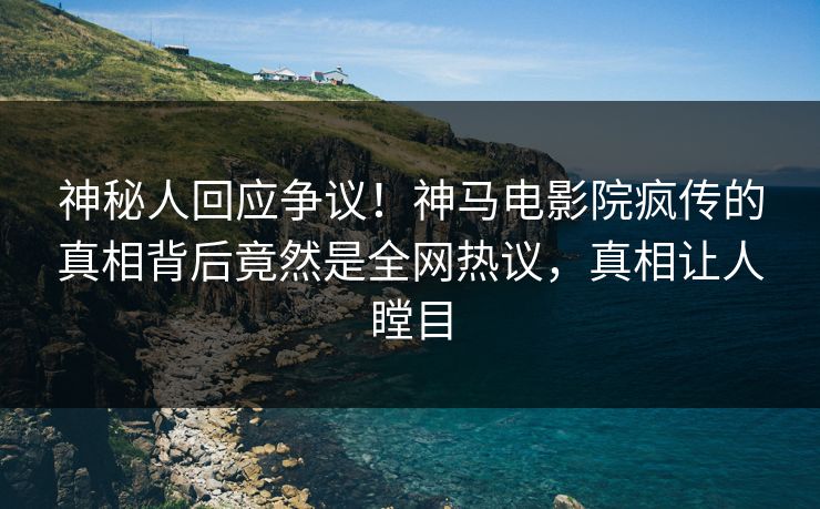 神秘人回应争议！神马电影院疯传的真相背后竟然是全网热议，真相让人瞠目