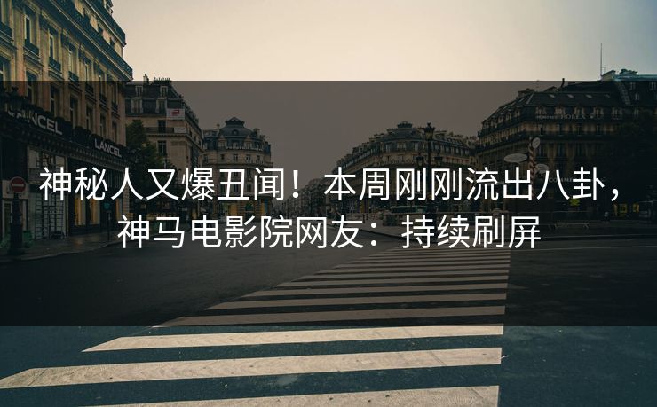 神秘人又爆丑闻！本周刚刚流出八卦，神马电影院网友：持续刷屏