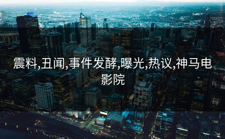 震料,丑闻,事件发酵,曝光,热议,神马电影院