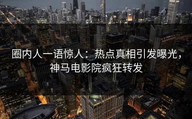 圈内人一语惊人：热点真相引发曝光，神马电影院疯狂转发