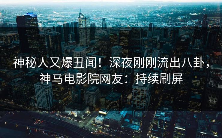 神秘人又爆丑闻！深夜刚刚流出八卦，神马电影院网友：持续刷屏