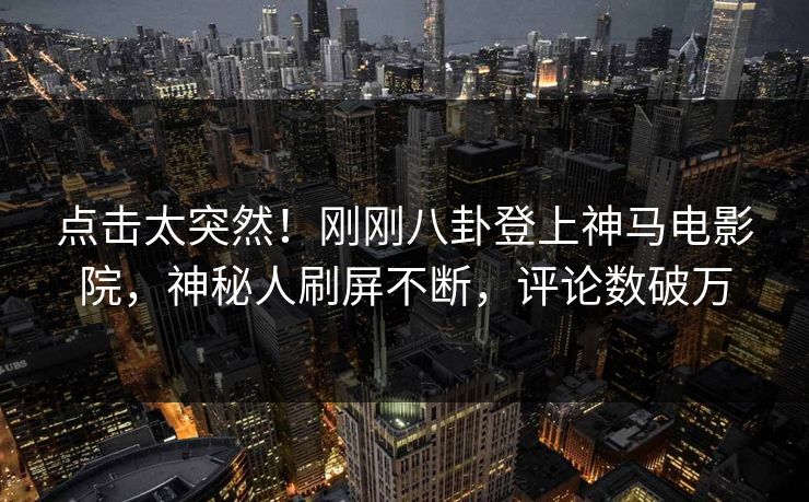 点击太突然！刚刚八卦登上神马电影院，神秘人刷屏不断，评论数破万