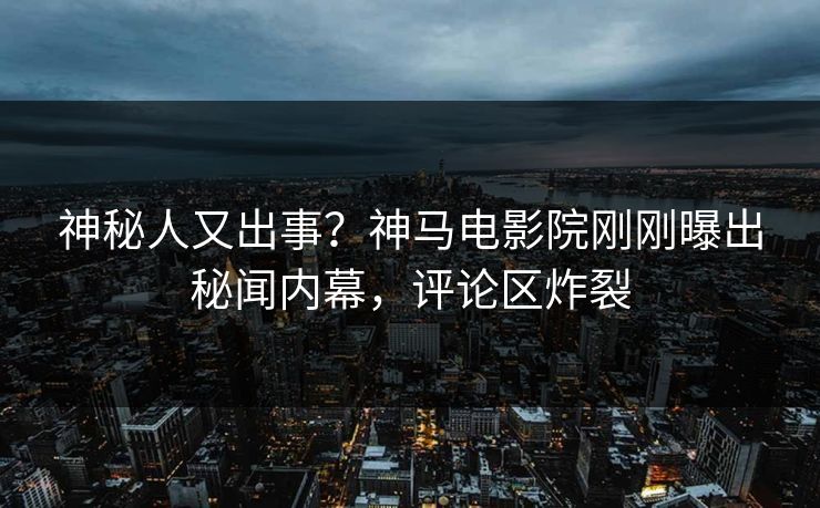 神秘人又出事？神马电影院刚刚曝出秘闻内幕，评论区炸裂