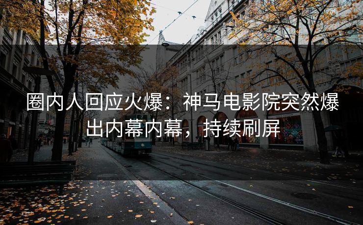 圈内人回应火爆：神马电影院突然爆出内幕内幕，持续刷屏