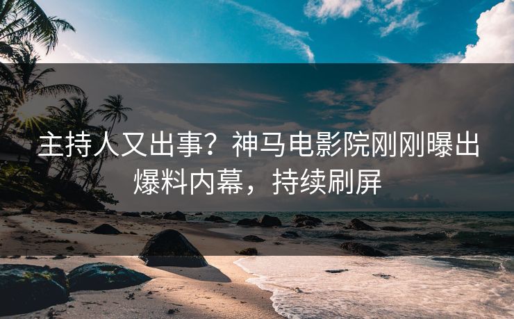主持人又出事？神马电影院刚刚曝出爆料内幕，持续刷屏