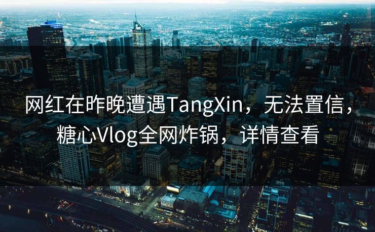网红在昨晚遭遇TangXin，无法置信，糖心Vlog全网炸锅，详情查看