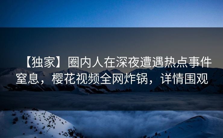 【独家】圈内人在深夜遭遇热点事件窒息，樱花视频全网炸锅，详情围观