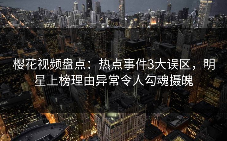 樱花视频盘点：热点事件3大误区，明星上榜理由异常令人勾魂摄魄