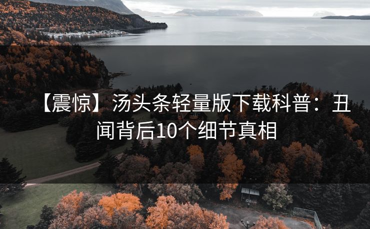 【震惊】汤头条轻量版下载科普：丑闻背后10个细节真相