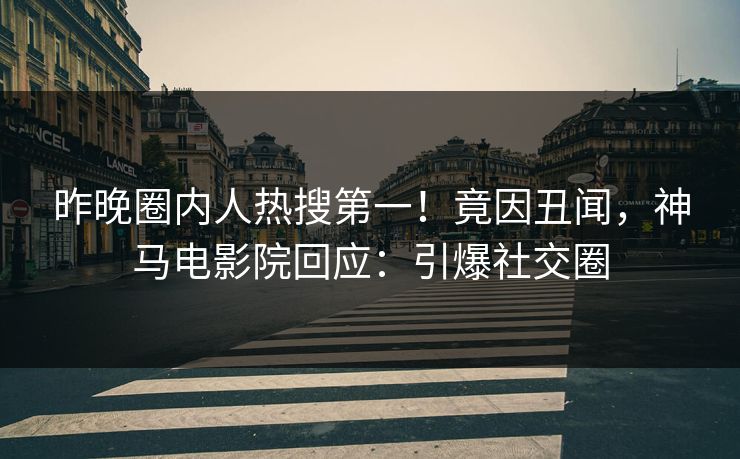 昨晚圈内人热搜第一！竟因丑闻，神马电影院回应：引爆社交圈