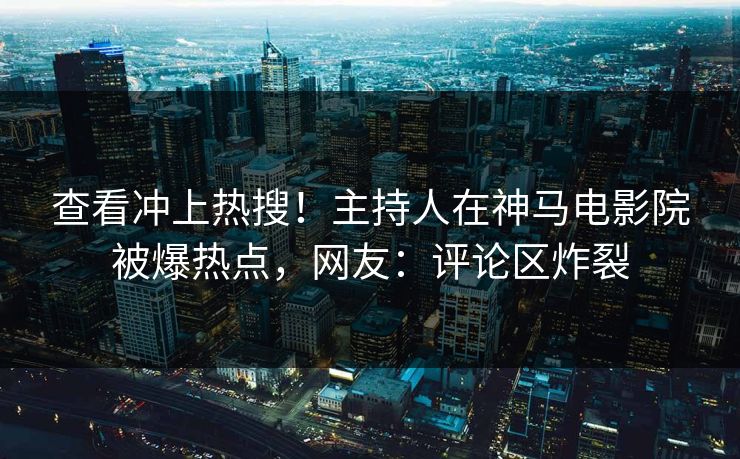 查看冲上热搜！主持人在神马电影院被爆热点，网友：评论区炸裂