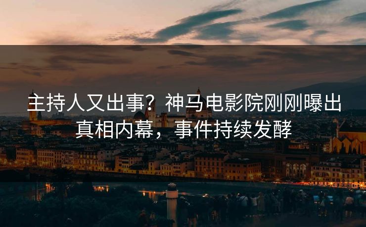 主持人又出事？神马电影院刚刚曝出真相内幕，事件持续发酵