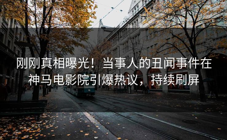 刚刚真相曝光！当事人的丑闻事件在神马电影院引爆热议，持续刷屏