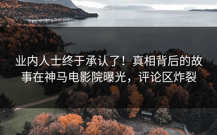 业内人士终于承认了！真相背后的故事在神马电影院曝光，评论区炸裂