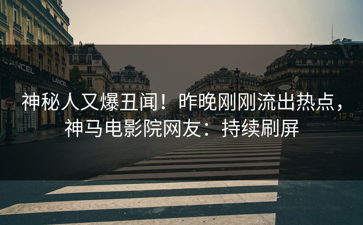 神秘人又爆丑闻！昨晚刚刚流出热点，神马电影院网友：持续刷屏