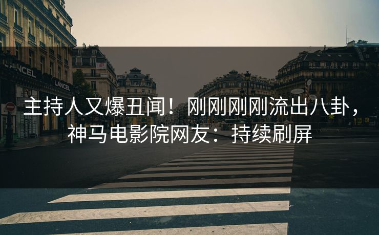 主持人又爆丑闻！刚刚刚刚流出八卦，神马电影院网友：持续刷屏