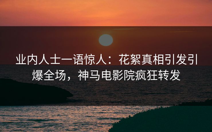 业内人士一语惊人：花絮真相引发引爆全场，神马电影院疯狂转发