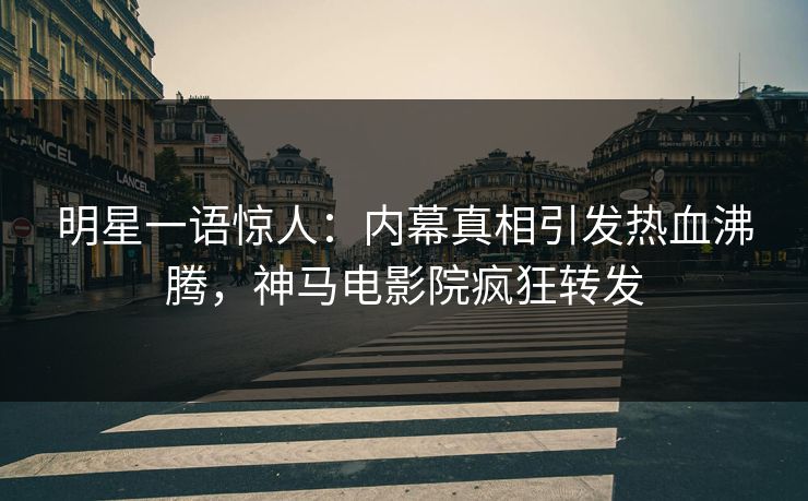 明星一语惊人：内幕真相引发热血沸腾，神马电影院疯狂转发