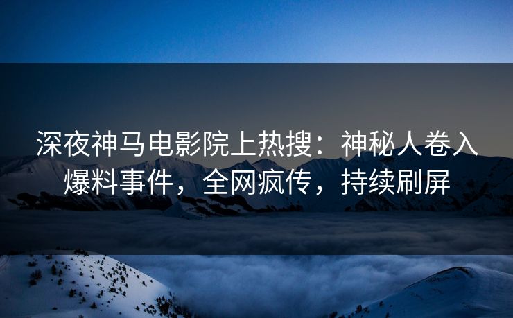 深夜神马电影院上热搜：神秘人卷入爆料事件，全网疯传，持续刷屏