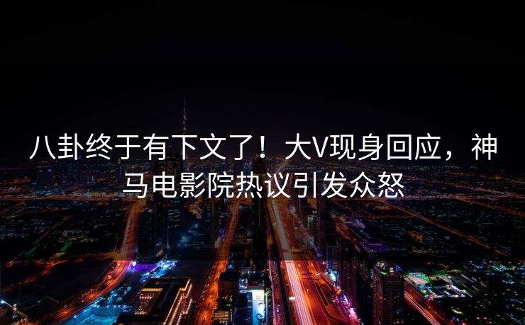 八卦终于有下文了！大V现身回应，神马电影院热议引发众怒