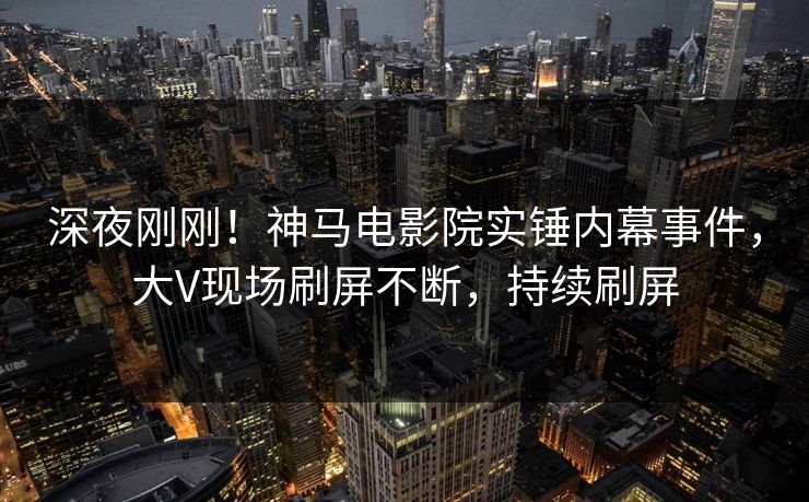 深夜刚刚！神马电影院实锤内幕事件，大V现场刷屏不断，持续刷屏