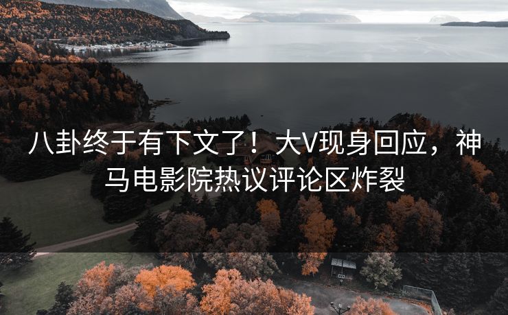 八卦终于有下文了！大V现身回应，神马电影院热议评论区炸裂