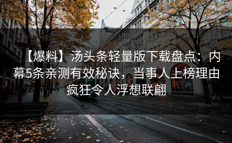 【爆料】汤头条轻量版下载盘点：内幕5条亲测有效秘诀，当事人上榜理由疯狂令人浮想联翩