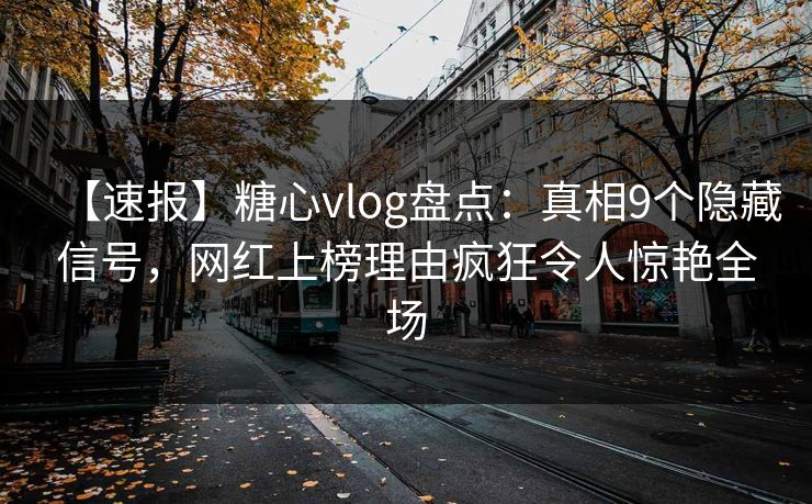 【速报】糖心vlog盘点：真相9个隐藏信号，网红上榜理由疯狂令人惊艳全场