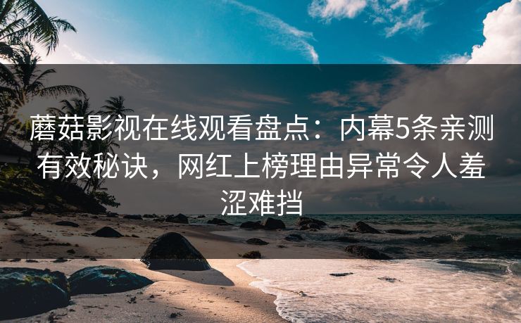 蘑菇影视在线观看盘点：内幕5条亲测有效秘诀，网红上榜理由异常令人羞涩难挡