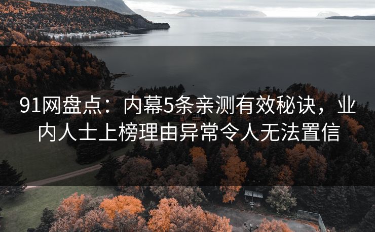 91网盘点：内幕5条亲测有效秘诀，业内人士上榜理由异常令人无法置信