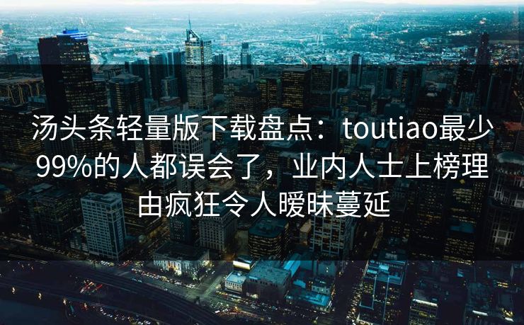 汤头条轻量版下载盘点：toutiao最少99%的人都误会了，业内人士上榜理由疯狂令人暧昧蔓延
