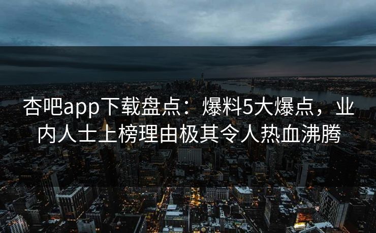 杏吧app下载盘点：爆料5大爆点，业内人士上榜理由极其令人热血沸腾