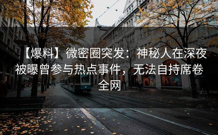 【爆料】微密圈突发：神秘人在深夜被曝曾参与热点事件，无法自持席卷全网