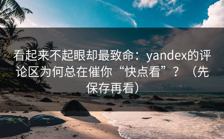 看起来不起眼却最致命：yandex的评论区为何总在催你“快点看”？（先保存再看）