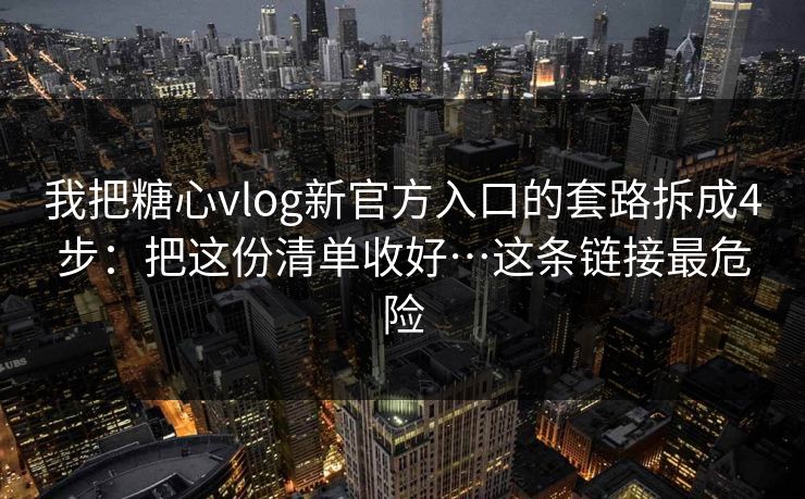 我把糖心vlog新官方入口的套路拆成4步：把这份清单收好…这条链接最危险