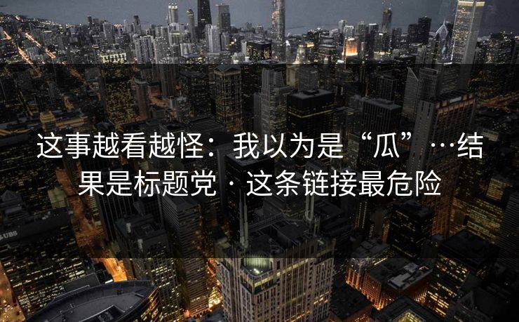 这事越看越怪：我以为是“瓜”…结果是标题党 · 这条链接最危险