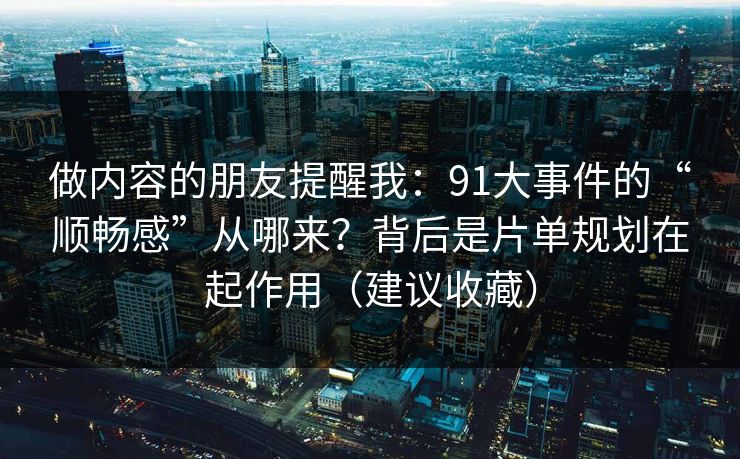 做内容的朋友提醒我：91大事件的“顺畅感”从哪来？背后是片单规划在起作用（建议收藏）