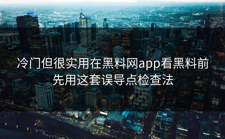 冷门但很实用在黑料网app看黑料前先用这套误导点检查法