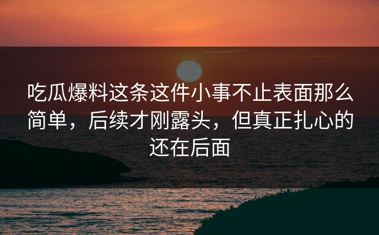 吃瓜爆料这条这件小事不止表面那么简单，后续才刚露头，但真正扎心的还在后面
