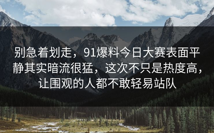 别急着划走，91爆料今日大赛表面平静其实暗流很猛，这次不只是热度高，让围观的人都不敢轻易站队