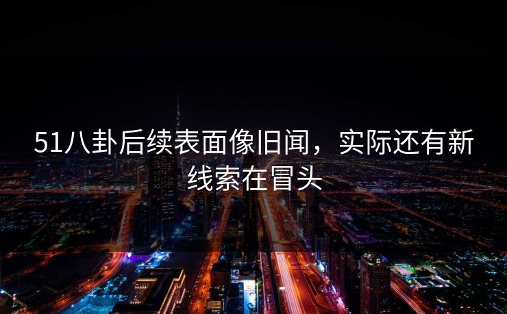 51八卦后续表面像旧闻，实际还有新线索在冒头